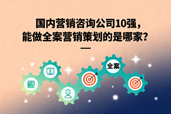 國內(nèi)營銷咨詢公司10強，能做全案營銷策劃的是哪家？