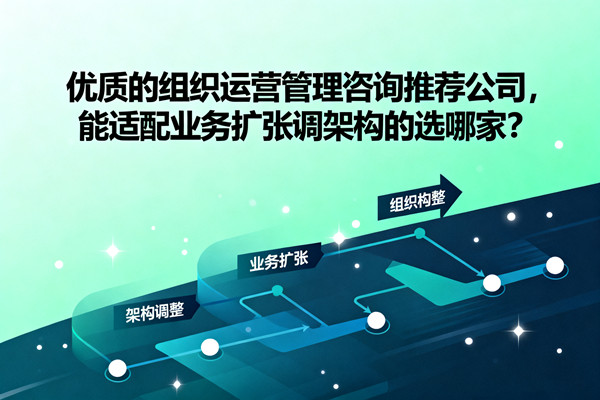 優(yōu)質(zhì)的組織運營管理咨詢推薦公司，能適配業(yè)務擴張調(diào)架構(gòu)的選哪家？