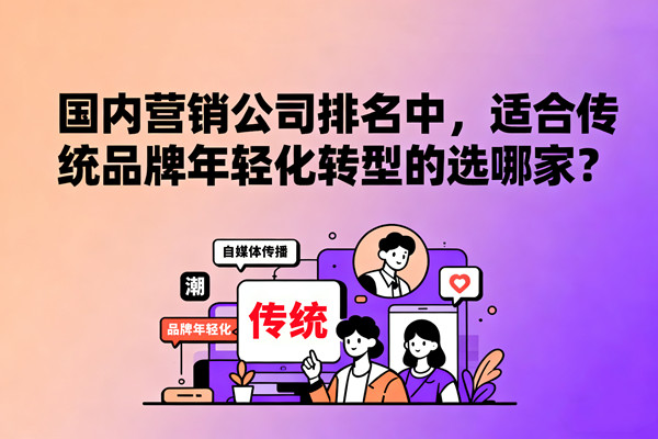 國內(nèi)營銷公司排名中，適合傳統(tǒng)品牌年輕化轉(zhuǎn)型的選哪家？