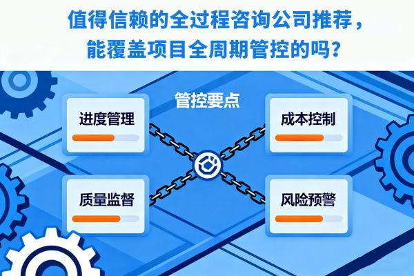 值得信賴的全過程咨詢公司推薦，能覆蓋項目全周期管控的嗎？