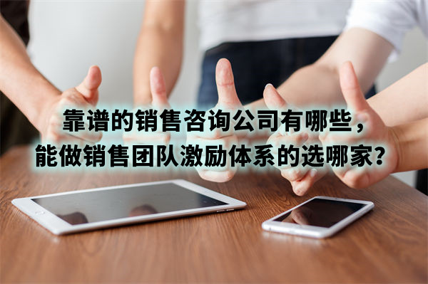 靠譜的銷(xiāo)售咨詢(xún)公司有哪些，能做銷(xiāo)售團(tuán)隊(duì)激勵(lì)體系的選哪家？